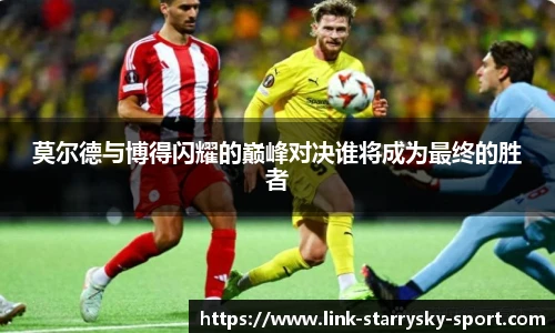 莫尔德与博得闪耀的巅峰对决谁将成为最终的胜者