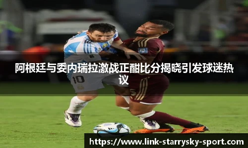 阿根廷与委内瑞拉激战正酣比分揭晓引发球迷热议