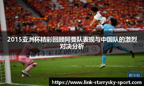 2015亚洲杯精彩回顾阿曼队表现与中国队的激烈对决分析